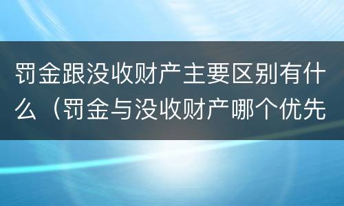 罚金跟没收财产主要区别有什么（罚金与没收财产哪个优先）