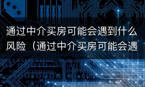 通过中介买房可能会遇到什么风险（通过中介买房可能会遇到什么风险问题）
