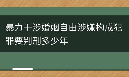 暴力干涉婚姻自由涉嫌构成犯罪要判刑多少年