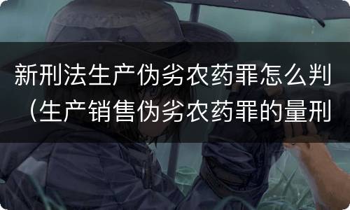 新刑法生产伪劣农药罪怎么判（生产销售伪劣农药罪的量刑标准）