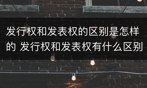 发行权和发表权的区别是怎样的 发行权和发表权有什么区别