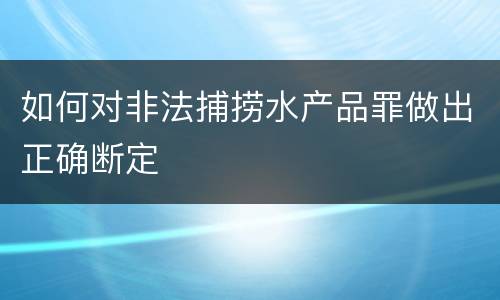 如何对非法捕捞水产品罪做出正确断定