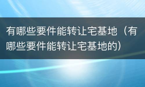 有哪些要件能转让宅基地（有哪些要件能转让宅基地的）