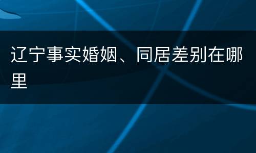 辽宁事实婚姻、同居差别在哪里