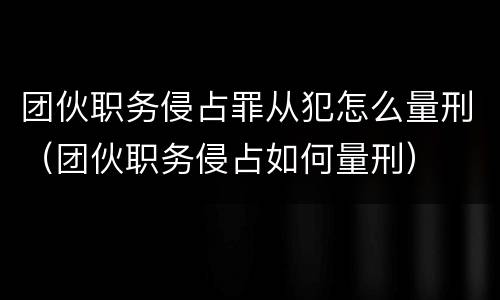 团伙职务侵占罪从犯怎么量刑（团伙职务侵占如何量刑）