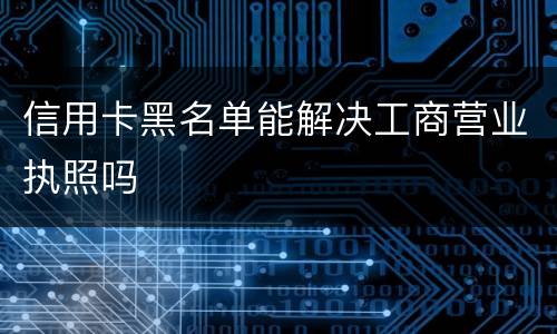 信用卡黑名单能解决工商营业执照吗