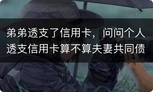 弟弟透支了信用卡，问问个人透支信用卡算不算夫妻共同债务