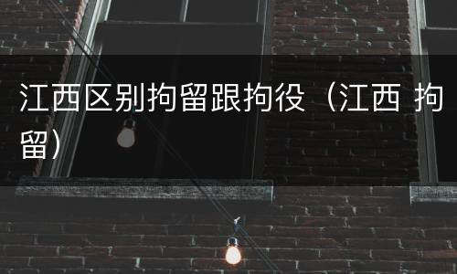 江西区别拘留跟拘役（江西 拘留）