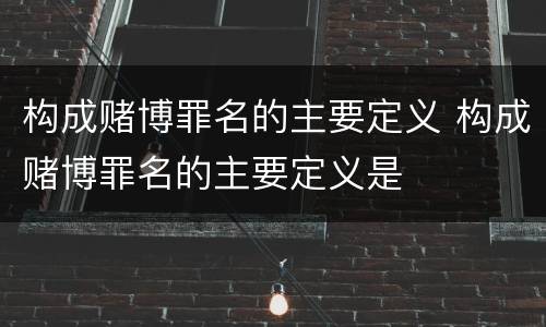 构成赌博罪名的主要定义 构成赌博罪名的主要定义是