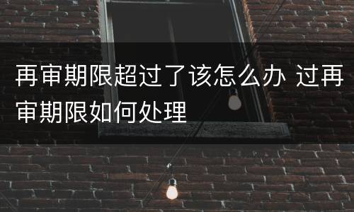 再审期限超过了该怎么办 过再审期限如何处理