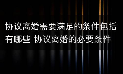 协议离婚需要满足的条件包括有哪些 协议离婚的必要条件