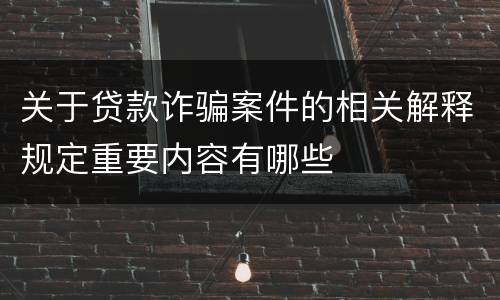 关于贷款诈骗案件的相关解释规定重要内容有哪些