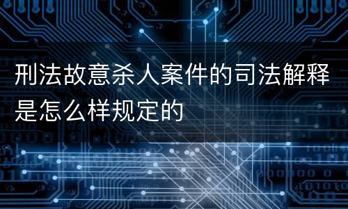 刑法故意杀人案件的司法解释是怎么样规定的