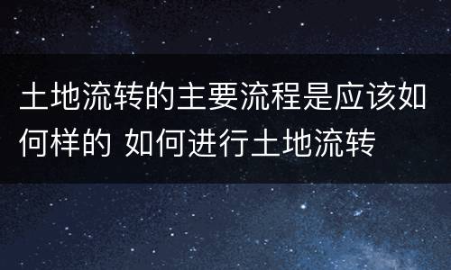土地流转的主要流程是应该如何样的 如何进行土地流转