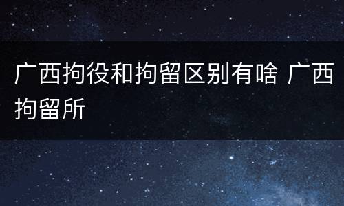 广西拘役和拘留区别有啥 广西拘留所