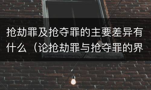 抢劫罪及抢夺罪的主要差异有什么（论抢劫罪与抢夺罪的界限）
