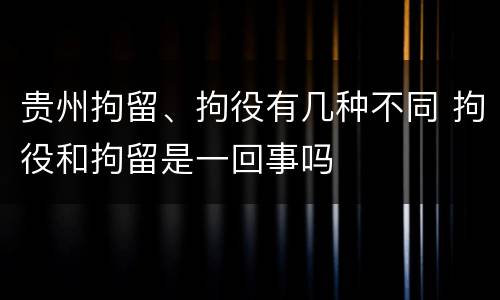 贵州拘留、拘役有几种不同 拘役和拘留是一回事吗