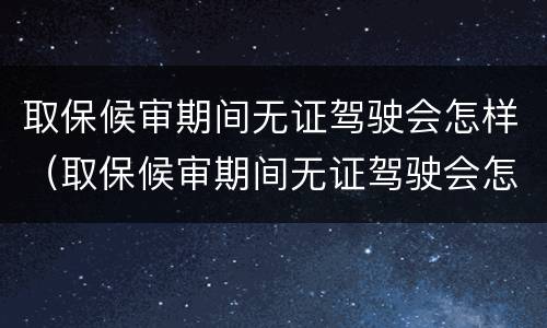 取保候审期间无证驾驶会怎样（取保候审期间无证驾驶会怎样处理）
