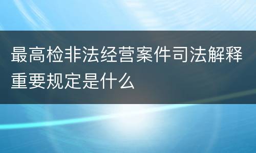 最高检非法经营案件司法解释重要规定是什么