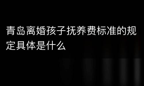 青岛离婚孩子抚养费标准的规定具体是什么