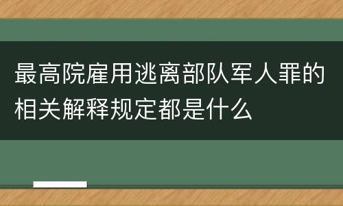 最高院雇用逃离部队军人罪的相关解释规定都是什么
