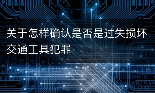 关于怎样确认是否是过失损坏交通工具犯罪
