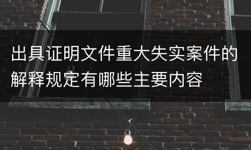 出具证明文件重大失实案件的解释规定有哪些主要内容