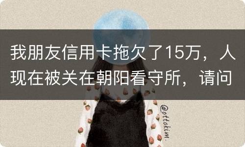 我朋友信用卡拖欠了15万，人现在被关在朝阳看守所，请问律师他这是什么情况