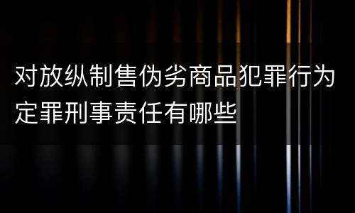对放纵制售伪劣商品犯罪行为定罪刑事责任有哪些