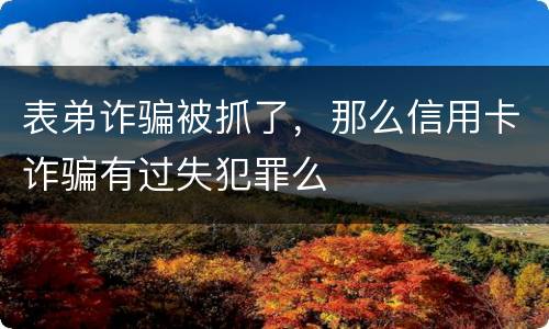 表弟诈骗被抓了，那么信用卡诈骗有过失犯罪么