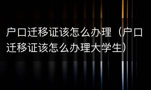 户口迁移证该怎么办理（户口迁移证该怎么办理大学生）