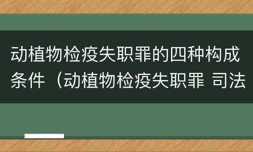 动植物检疫失职罪的四种构成条件（动植物检疫失职罪 司法解释）