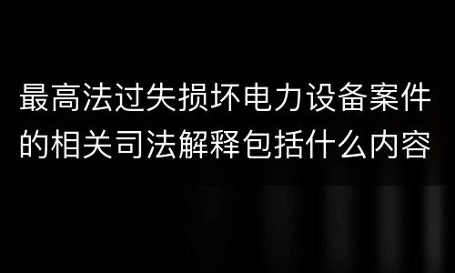 最高法过失损坏电力设备案件的相关司法解释包括什么内容