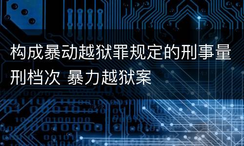 构成暴动越狱罪规定的刑事量刑档次 暴力越狱案