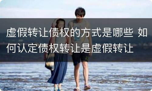 虚假转让债权的方式是哪些 如何认定债权转让是虚假转让