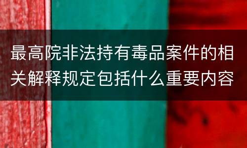 最高院非法持有毒品案件的相关解释规定包括什么重要内容