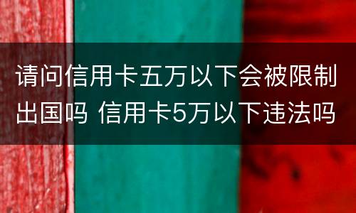 请问信用卡五万以下会被限制出国吗 信用卡5万以下违法吗