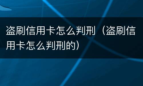 盗刷信用卡怎么判刑（盗刷信用卡怎么判刑的）