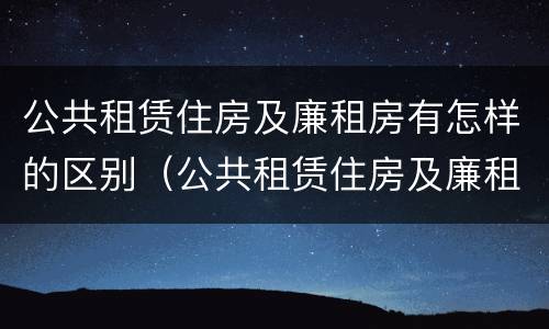 公共租赁住房及廉租房有怎样的区别（公共租赁住房及廉租房有怎样的区别呢）