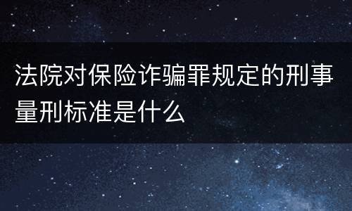 法院对保险诈骗罪规定的刑事量刑标准是什么