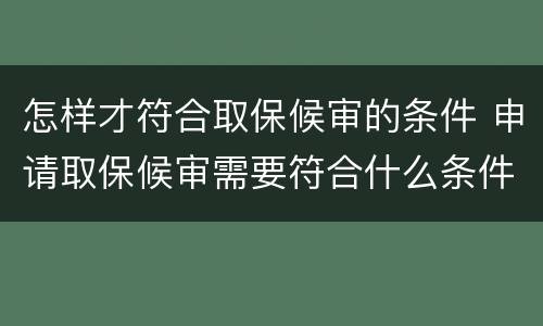 怎样才符合取保候审的条件 申请取保候审需要符合什么条件?