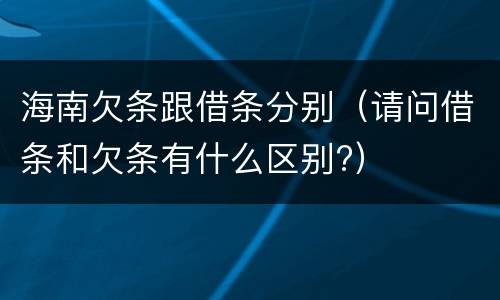 海南欠条跟借条分别（请问借条和欠条有什么区别?）