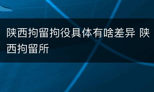 陕西拘留拘役具体有啥差异 陕西拘留所