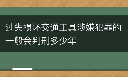 过失损坏交通工具涉嫌犯罪的一般会判刑多少年