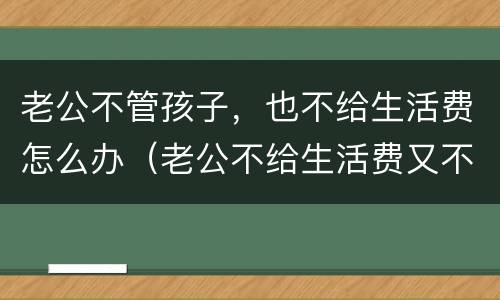 老公不管孩子，也不给生活费怎么办（老公不给生活费又不养孩孩子）