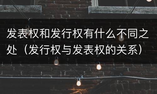 发表权和发行权有什么不同之处（发行权与发表权的关系）