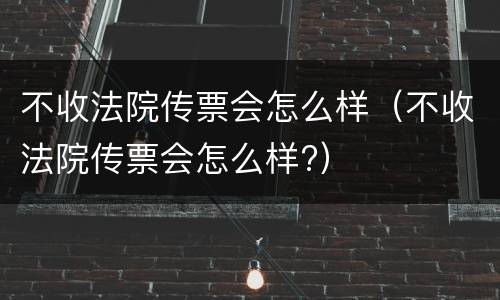 不收法院传票会怎么样（不收法院传票会怎么样?）