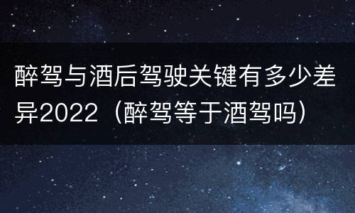 醉驾与酒后驾驶关键有多少差异2022（醉驾等于酒驾吗）