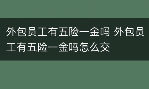 外包员工有五险一金吗 外包员工有五险一金吗怎么交
