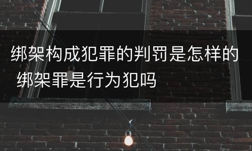 绑架构成犯罪的判罚是怎样的 绑架罪是行为犯吗